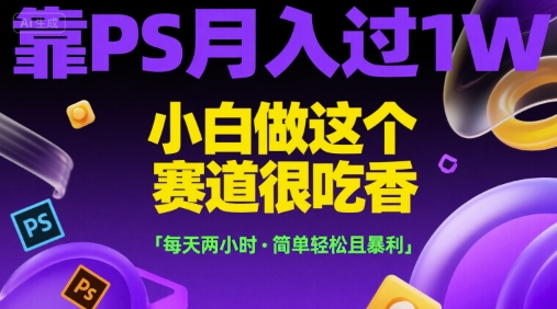 靠PS月入过1W，小白做这个赛道很吃香，每天两小时，简单轻松且暴利【揭秘】-自媒小站网创副业站
