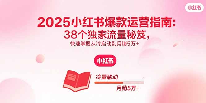 2025小红书爆款运营指南：38个独家流量秘笈，快速掌握从冷启动到月销5万+-自媒小站网创副业站