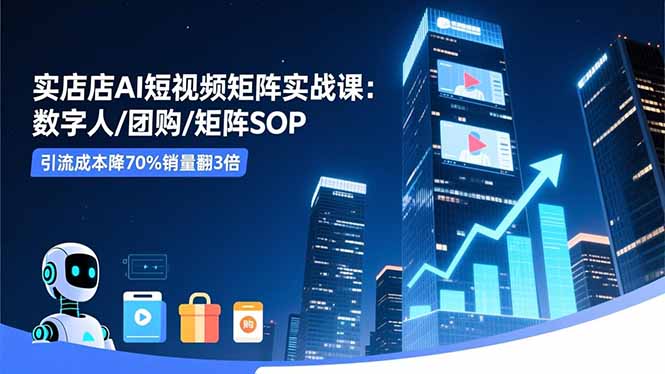 实体店AI短视频矩阵实战课：数字人/团购/矩阵SOP，引流成本降70%销量翻3倍-自媒小站网创副业站