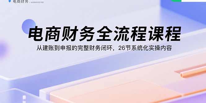电商财务全流程课程：从建账到申报的完整财务闭环，26节系统化实操内容-自媒小站网创副业站