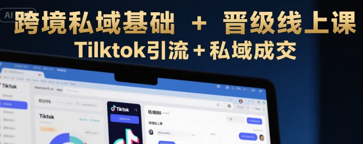 跨境私域基础+晋级线上课，Tilktok引流+私域成交-自媒小站网创副业站