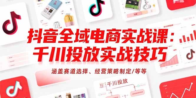 抖音全域电商实战课：千川投放实战技巧，涵盖赛道选择、经营策略制定/等等-自媒小站网创副业站