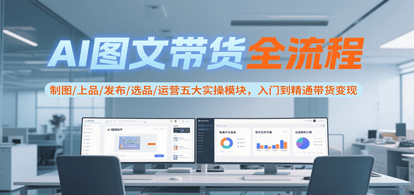 AI图文带货全流程，制图/上品/发布/选品/运营五大实操模块，入门到精通带货变现-自媒小站网创副业站