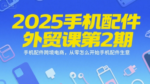 2025手机配件外贸课第2期，手机配件跨境电商，从零怎么开始手机配件生意-自媒小站网创副业站