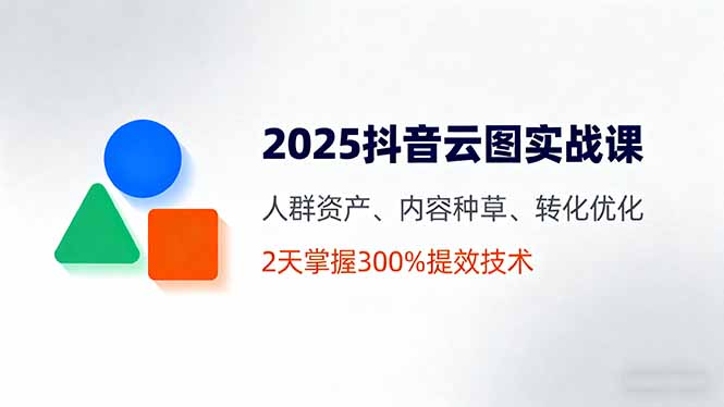 2025抖音云图实战课，人群资产、内容种草、转化优化，2天掌握300%提效技术-自媒小站网创副业站