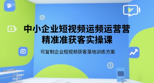 中小企业短视频运营精准获客实操课，可复制企业短视频获客落地训练方案-自媒小站网创副业站