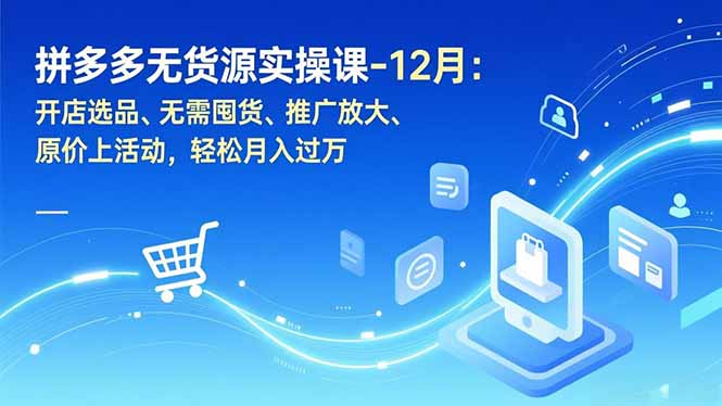 拼多多无货源实操课-12月：开店选品、无需囤货、推广放大、原价上活动，轻松月入过万-自媒小站网创副业站
