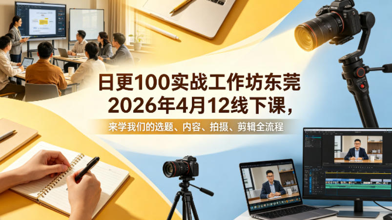 日更100实条‬战工作坊东莞2026年4月12线下课，来学我们的选题、内容、拍摄、剪辑全流程-自媒小站网创副业站