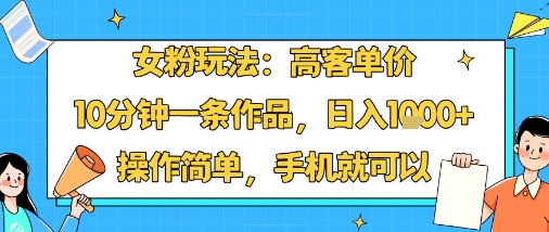 女粉玩法：高客单价，10分钟一条作品，日入1k+操作简单，手机就可以-自媒小站网创副业站