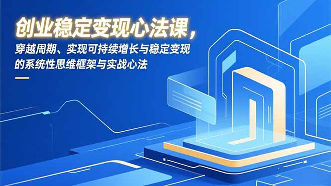 创业稳定变现心法课，穿越周期、实现可持续增长与稳定变现的系统性思维框架与实战心法-自媒小站网创副业站