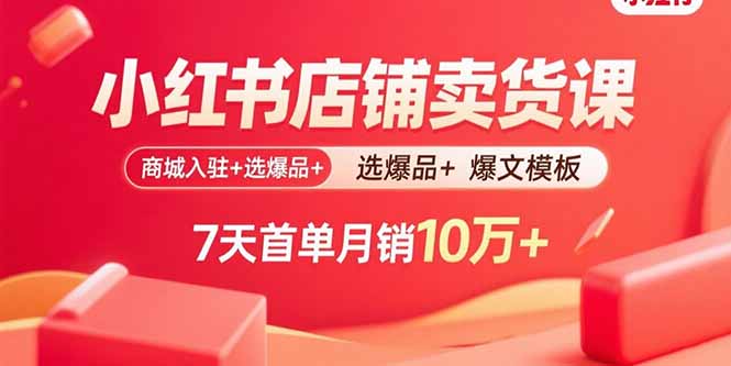 小红书店铺卖货课：商城入驻+选爆品+爆文模板，7天首单月销10万+-自媒小站网创副业站