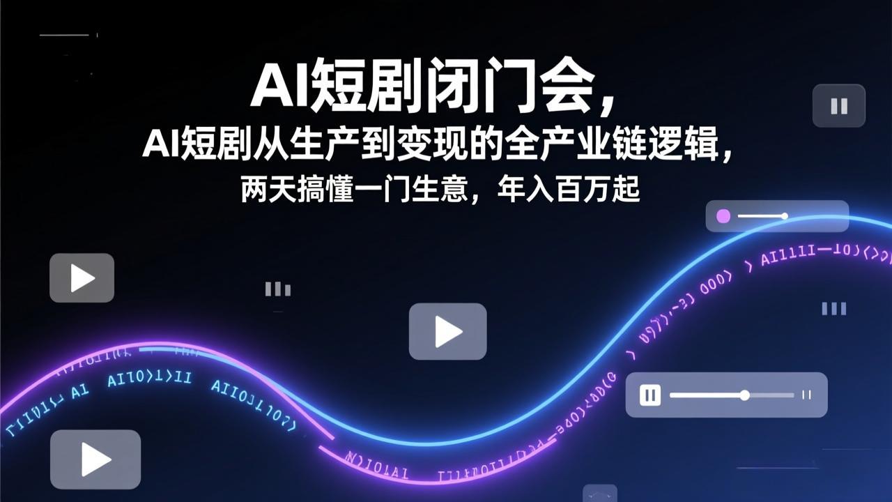 AI短剧闭门会，AI短剧从生产到变现的全产业链逻辑，两天搞懂一门生意，年入百万起-自媒小站网创副业站