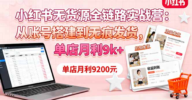 小红书无货源全链路实战营：从账号搭建到无痕发货，单店月利9k+-自媒小站网创副业站
