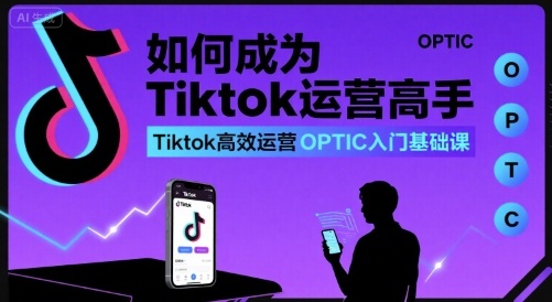 如何成为Tiktok运营高手，Tiktok高效运营OPTIC入门基础课-自媒小站网创副业站