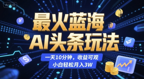 最火蓝海AI头条玩法，一天10分钟，收益可观，小白轻松月入3W【揭秘】-自媒小站网创副业站