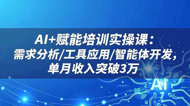 AI+赋能培训实操课：需求分析/工具应用/智能体开发，单月收入突破3万-自媒小站网创副业站