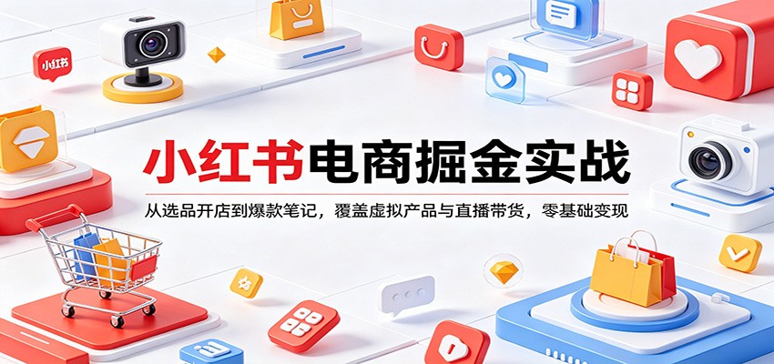 小红书电商掘金实战：从选品开店到爆款笔记，覆盖虚拟产品与直播带货，零基础变现-自媒小站网创副业站