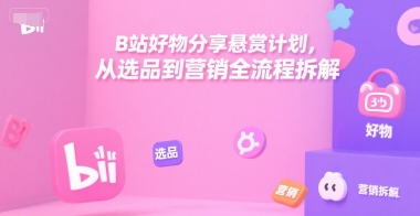 B站好物分享悬赏计划，从选品到营销全流程拆解-自媒小站网创副业站