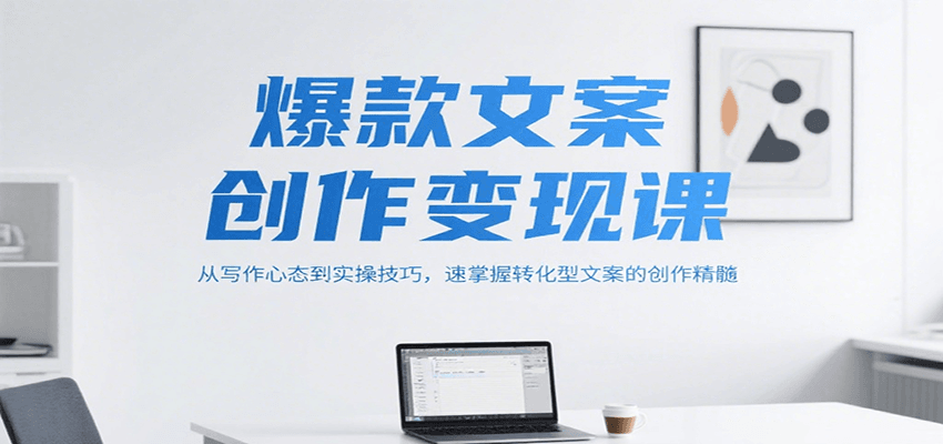 爆款文案创作变现课，从写作心态到实操技巧，速掌握转化型文案的创作精髓-自媒小站网创副业站