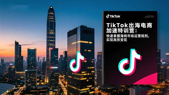 TikTok出海电商加速特训营-更新：快速掌握海外市场运营规则，实现高效变现-自媒小站网创副业站