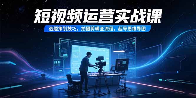 短视频运营实战课，选题策划技巧，拍摄剪辑全流程，起号思维导图-自媒小站网创副业站