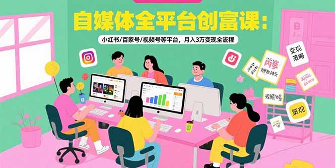 自媒体全平台创富课：小红书/百家号/视频号等平台，月入3万变现全流程-自媒小站网创副业站