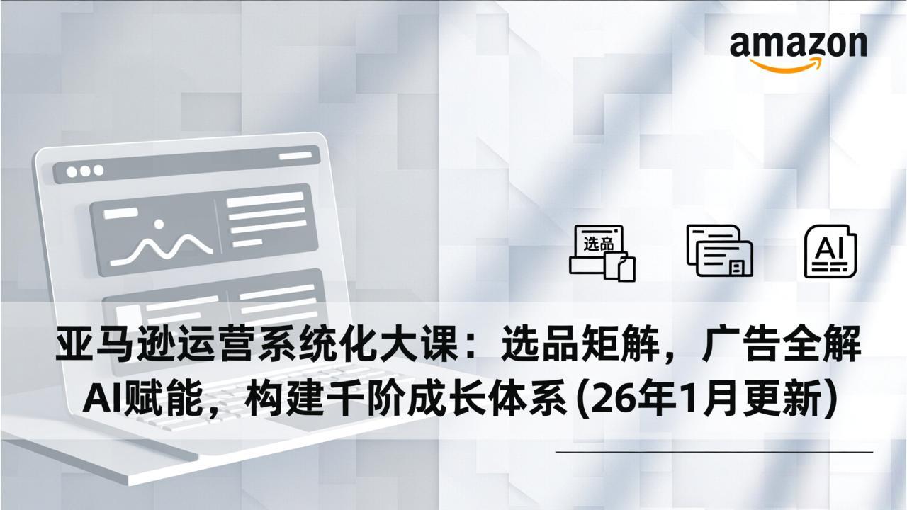 亚马逊运营系统化大课：选品矩阵，广告全解，AI赋能，构建千阶成长体系(26年1月更新-自媒小站网创副业站