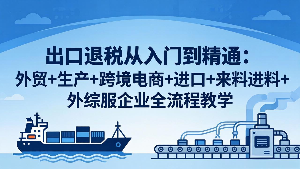 出口退税从入门到精通：外贸+生产+跨境电商+进口+来料进料+外综服企业全流程教学-自媒小站网创副业站
