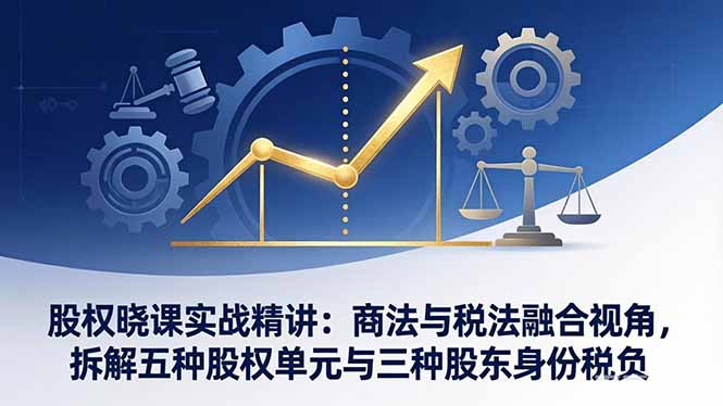 股权晓课实战精讲：商法与税法融合视角，拆解五种股权单元与三种股东身份税负-自媒小站网创副业站