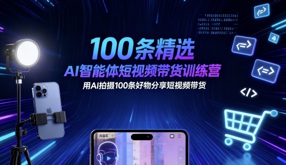 100条精选AI智能体短视频带货训练营，用AI拍摄100条好物分享短视频带货-自媒小站网创副业站