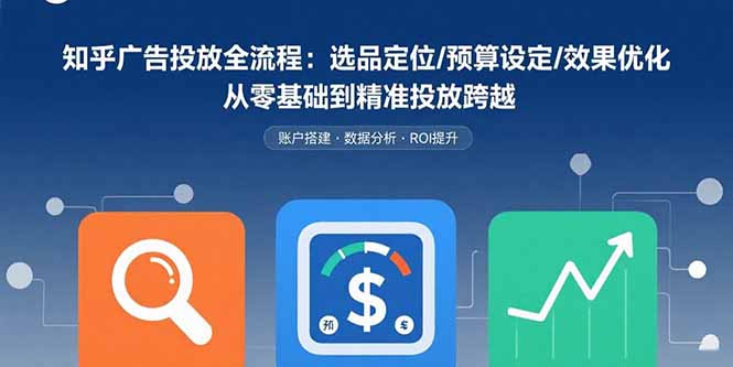 知乎广告投放全流程：选品定位/预算设定/效果优化 从零基础到精准投放跨越-自媒小站网创副业站