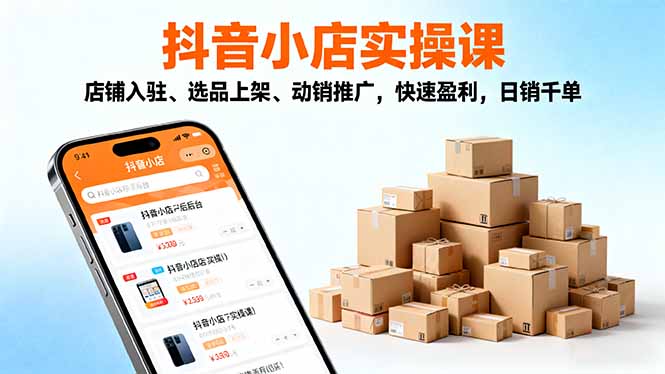 2025抖音小店实操课，店铺入驻、选品上架、动销推广，快速盈利，日销千单-自媒小站网创副业站