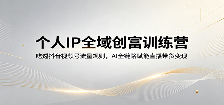 个人IP全域创富训练营：吃透抖音视频号流量规则，AI全链路赋能直播带货变现-自媒小站网创副业站