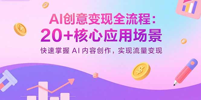 AI创意变现全流程：20+核心应用场景，快速掌握AI内容创作，实现流量变现-自媒小站网创副业站
