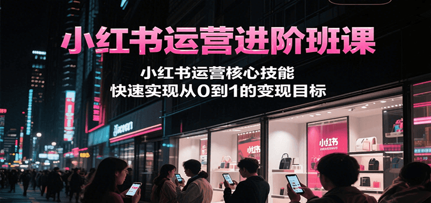小红书运营进阶班课，小红书运营核心技能，快速实现从0到1的变现目标-自媒小站网创副业站