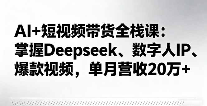 AI+短视频带货全栈课：掌握Deepseek、数字人IP、爆款视频，单月营收20万+-自媒小站网创副业站