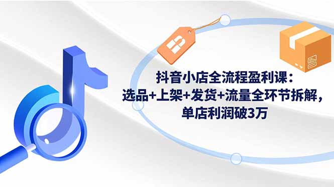 抖音小店全流程盈利课：选品+上架+发货+流量全环节拆解，单店利润破3万-自媒小站网创副业站