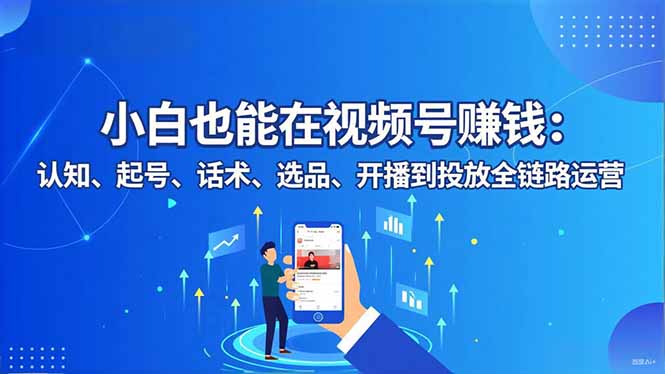 小白也能在视频号赚钱：认知、起号、话术、选品、开播到投放全链路运营-自媒小站网创副业站