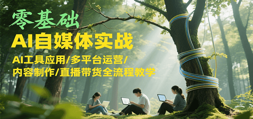 零基础AI自媒体实战，AI工具应用/多平台运营/内容制作/直播带货全流程教学-自媒小站网创副业站