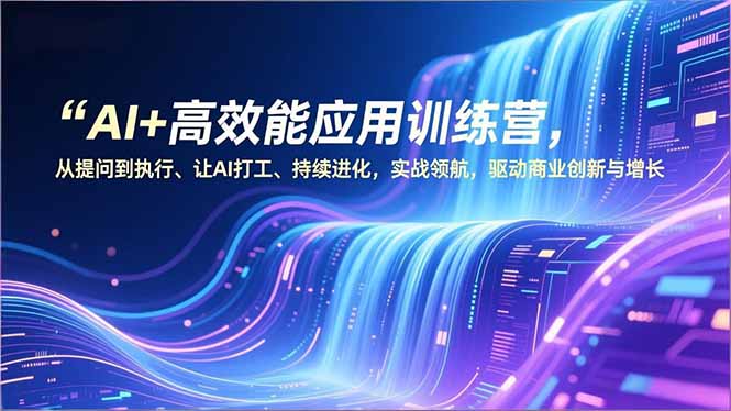 AI+高效能应用训练营，从提问到执行、让AI打工、持续进化，实战领航，驱动商业创新与增长-自媒小站网创副业站