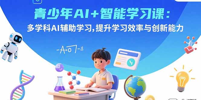青少年AI+智能学习课：多学科AI辅助学习，提升学习效率与创新能力-自媒小站网创副业站