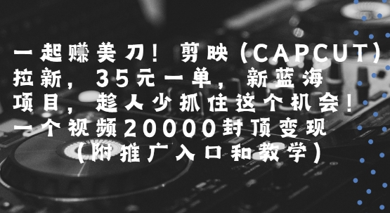 一起挣美刀!剪映(CAPCUT)拉新，35米一单，新蓝海项目，一个视频2w封顶变现(附推广入口和教学)-自媒小站网创副业站