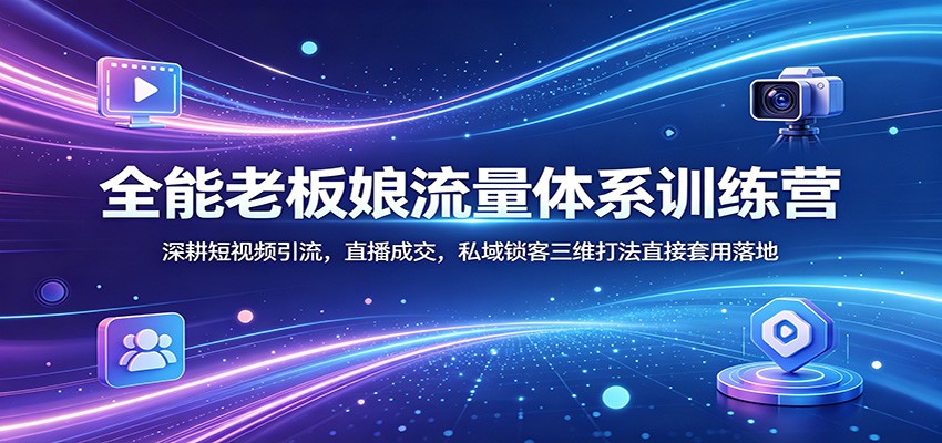 全能老板娘流量体系训练营：深耕短视频引流，直播成交，私域锁客三维打法直接套用落地-自媒小站网创副业站