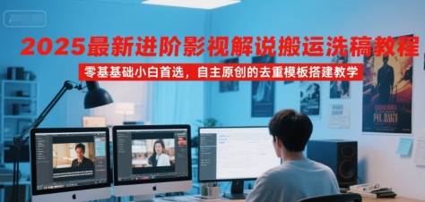 2025最新进阶影视解说搬运洗稿教程，零基础小白首选，自主原创的去重模板搭建教学-自媒小站网创副业站