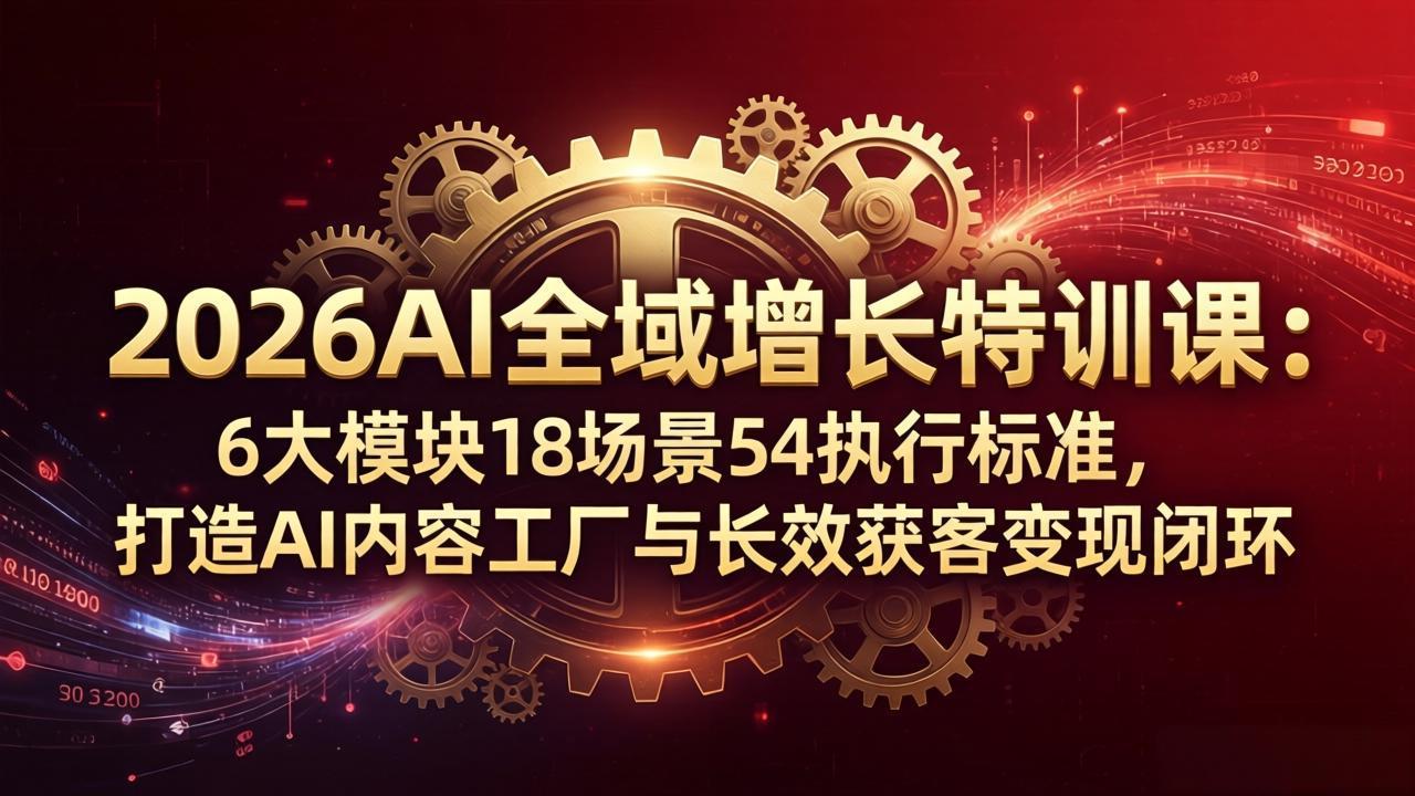 2026AI全域增长特训课：6大模块18场景54执行标准，打造AI内容工厂与长效获客变现闭环-自媒小站网创副业站