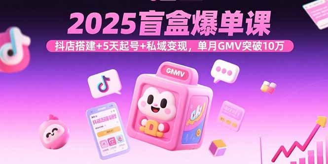 2025盲盒爆单课，抖店搭建+5天起号+私域变现，单月GMV突破10万-自媒小站网创副业站