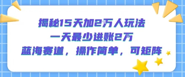 揭秘15天加2W人玩法，一天最少2万进账，蓝海赛道，操作简单，可矩阵-自媒小站网创副业站