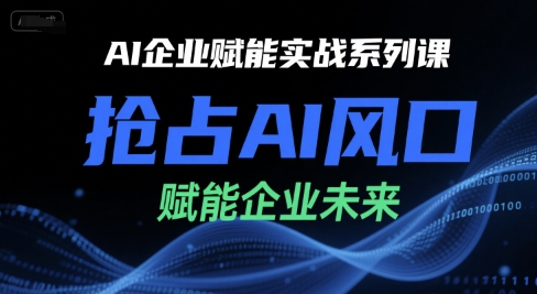 AI企业赋能实战系列课，抢占AI风口，赋能企业未来-自媒小站网创副业站