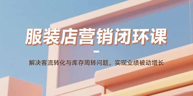 服装店营销闭环课：解决客流转化与库存周转问题。实现业绩被动增长-自媒小站网创副业站