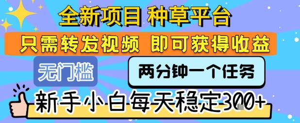 全新项目 种草平台 只需要转发任务视频 即可获得收益 新手小白每天稳定3张+【揭秘】-自媒小站网创副业站